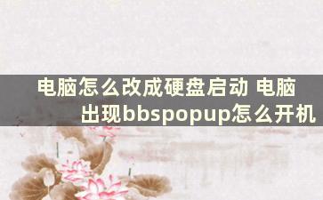 电脑怎么改成硬盘启动 电脑出现bbspopup怎么开机